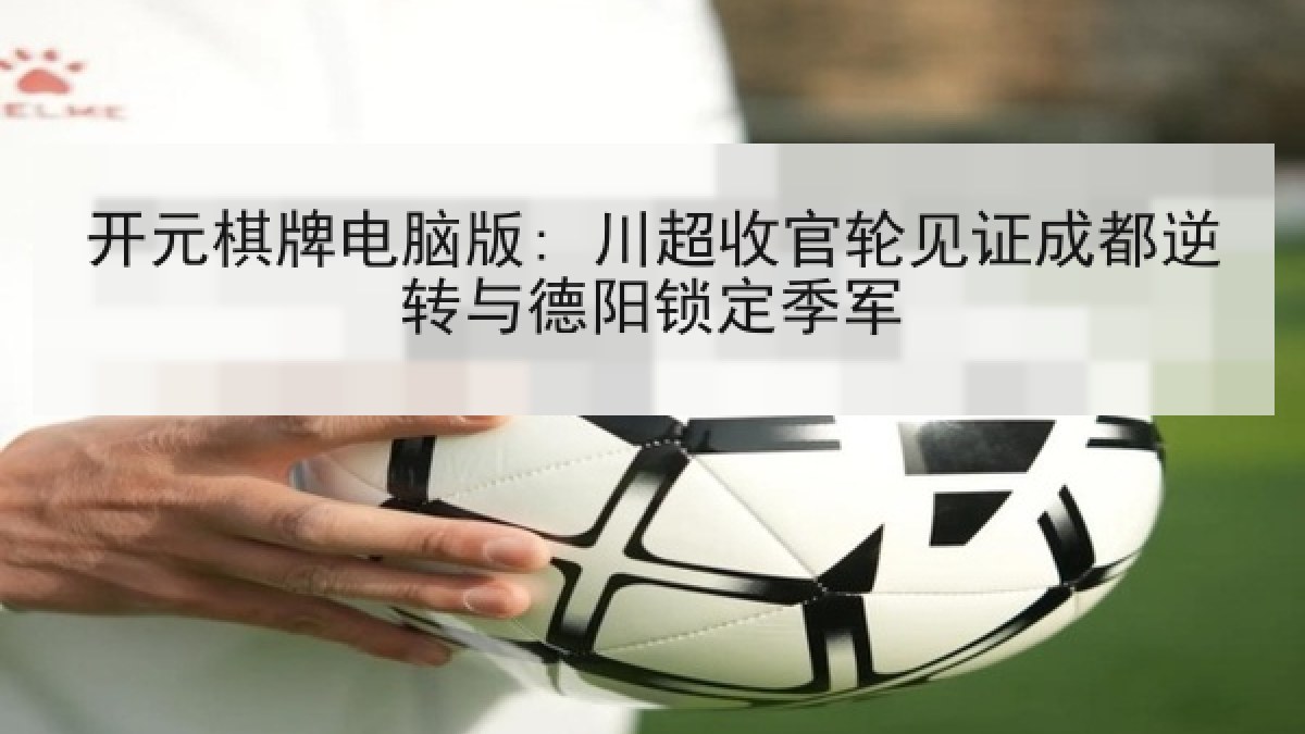 开元棋牌电脑版: 川超收官轮见证成都逆转与德阳锁定季军