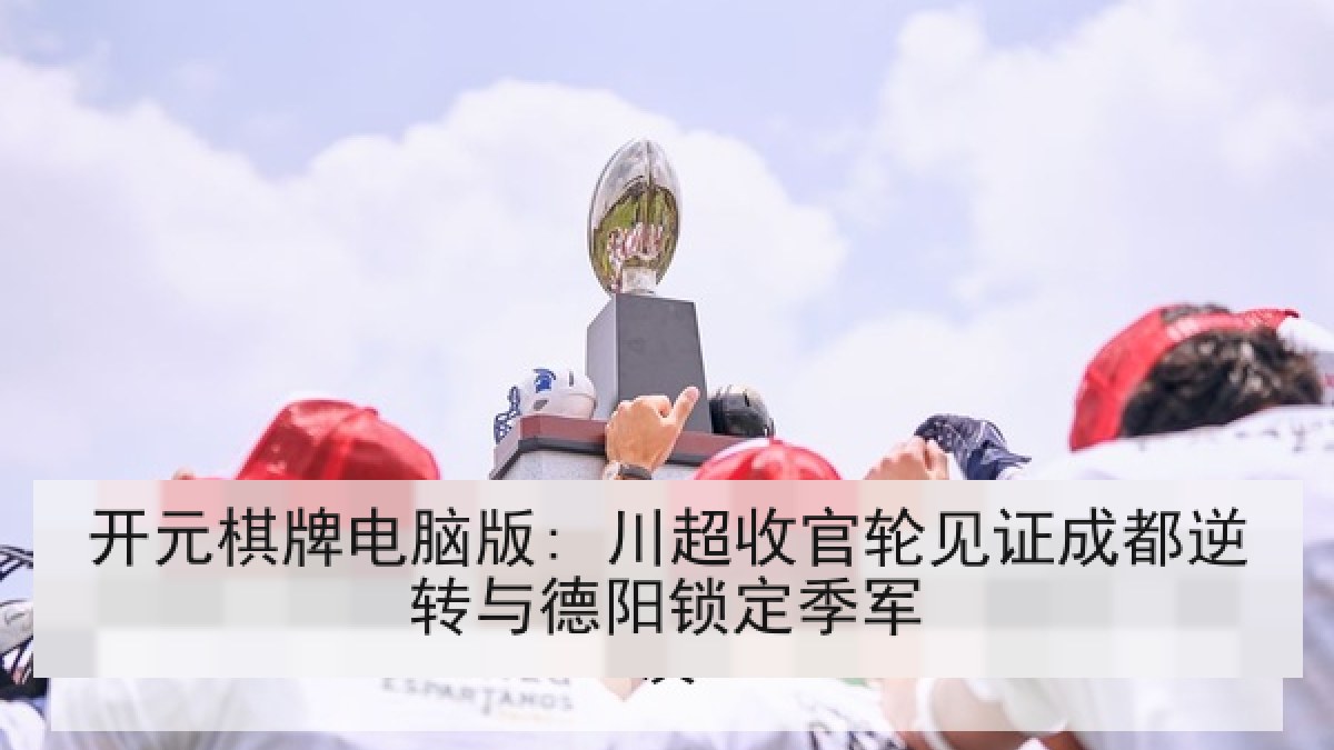 开元棋牌电脑版: 川超收官轮见证成都逆转与德阳锁定季军