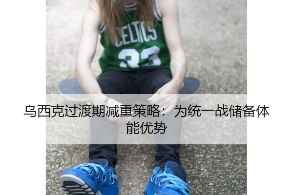 乌西克过渡期减重策略：为统一战储备体能优势