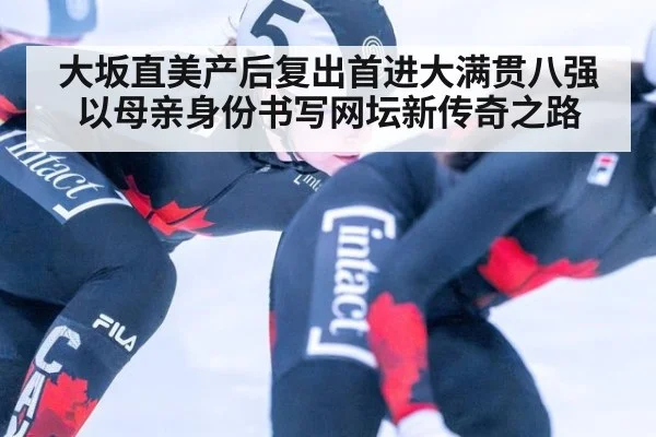 大坂直美产后复出首进大满贯八强以母亲身份书写网坛新传奇之路