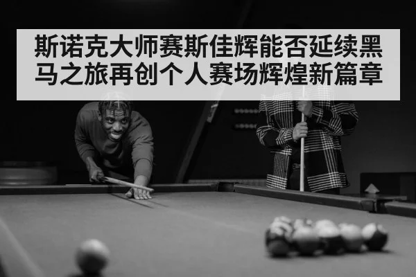 斯诺克大师赛斯佳辉能否延续黑马之旅再创个人赛场辉煌新篇章
