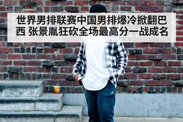 世界男排联赛中国男排爆冷掀翻巴西 张景胤狂砍全场最高分一战成名