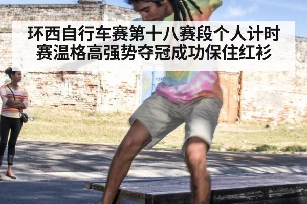 环西自行车赛第十八赛段个人计时赛温格高强势夺冠成功保住红衫