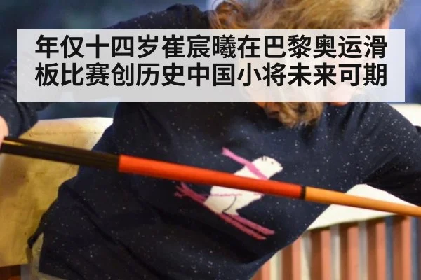 年仅十四岁崔宸曦在巴黎奥运滑板比赛创历史中国小将未来可期